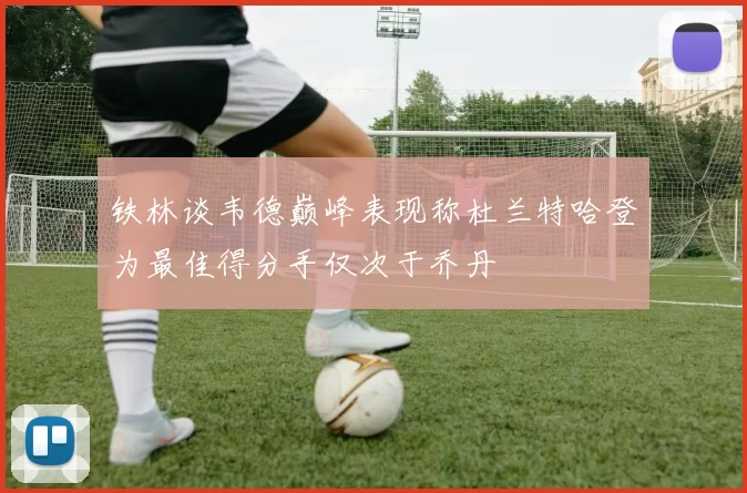 铁林谈韦德巅峰表现称杜兰特哈登为最佳得分手仅次于乔丹