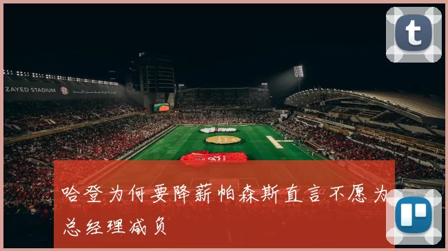 哈登为何要降薪帕森斯直言不愿为总经理减负